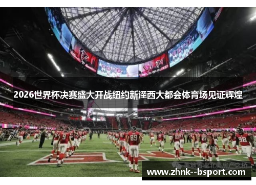2026世界杯决赛盛大开战纽约新泽西大都会体育场见证辉煌