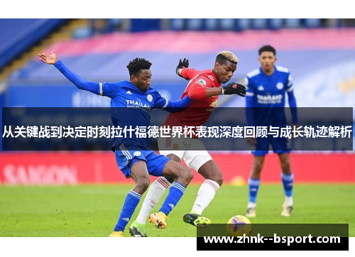 从关键战到决定时刻拉什福德世界杯表现深度回顾与成长轨迹解析