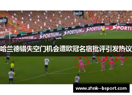 哈兰德错失空门机会遭欧冠名宿批评引发热议