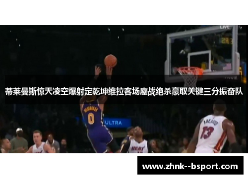 蒂莱曼斯惊天凌空爆射定乾坤维拉客场鏖战绝杀豪取关键三分振奋队