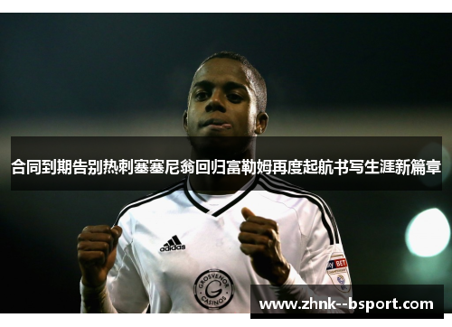 合同到期告别热刺塞塞尼翁回归富勒姆再度起航书写生涯新篇章